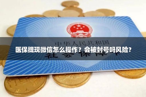 医保提现微信怎么操作？会被封号吗风险？